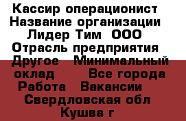 Кассир-операционист › Название организации ­ Лидер Тим, ООО › Отрасль предприятия ­ Другое › Минимальный оклад ­ 1 - Все города Работа » Вакансии   . Свердловская обл.,Кушва г.